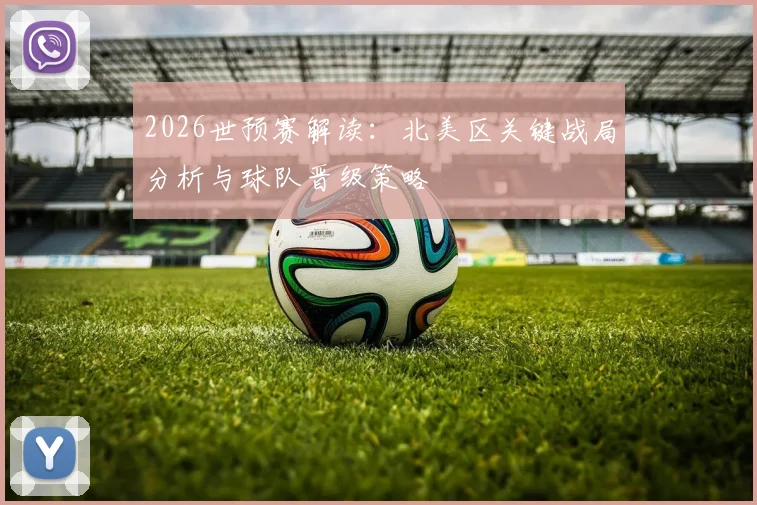 2026世预赛解读:北美区关键战局分析与球队晋级策略