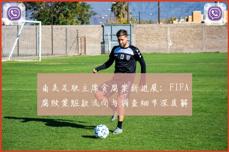 南美足联主席贪腐案新进展:FIFA腐败案赃款流向与调查细节深度解析