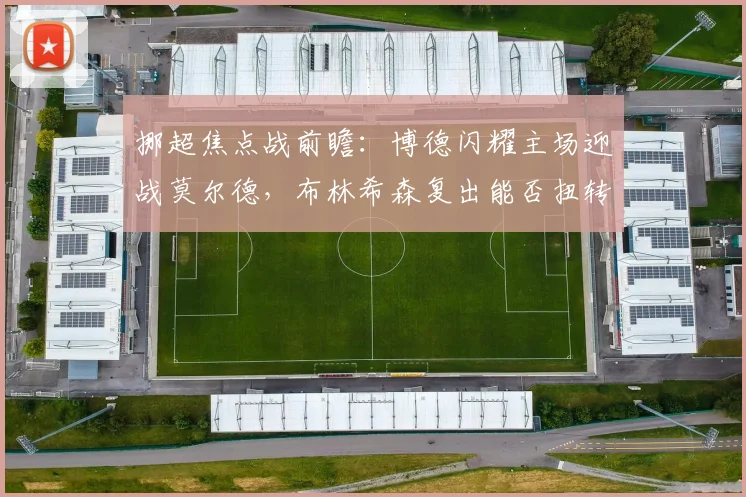 挪超焦点战前瞻：博德闪耀主场迎战莫尔德，布林希森复出能否扭转战局？
