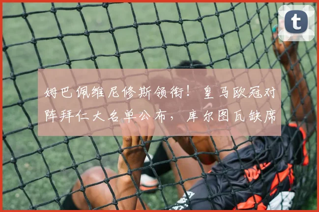 姆巴佩维尼修斯领衔!皇马欧冠对阵拜仁大名单公布,库尔图瓦缺席