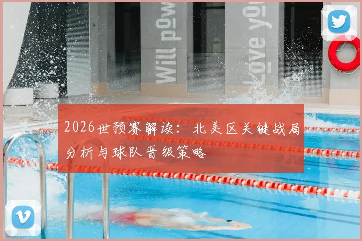 2026世预赛解读:北美区关键战局分析与球队晋级策略