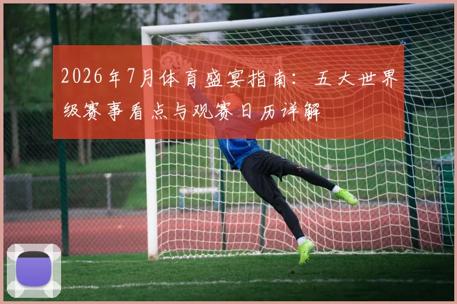 2026年7月体育盛宴指南:五大世界级赛事看点与观赛日历详解