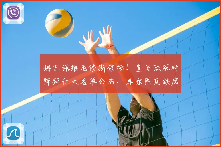 姆巴佩维尼修斯领衔！皇马欧冠对阵拜仁大名单公布，库尔图瓦缺席