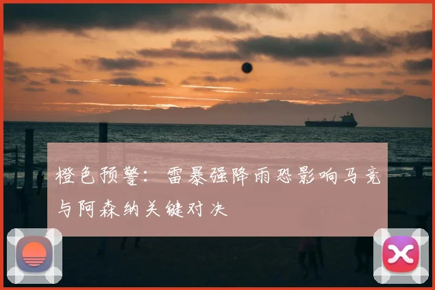 橙色预警:雷暴强降雨恐影响马竞与阿森纳关键对决