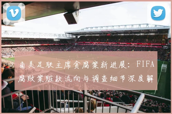 南美足联主席贪腐案新进展:FIFA腐败案赃款流向与调查细节深度解析