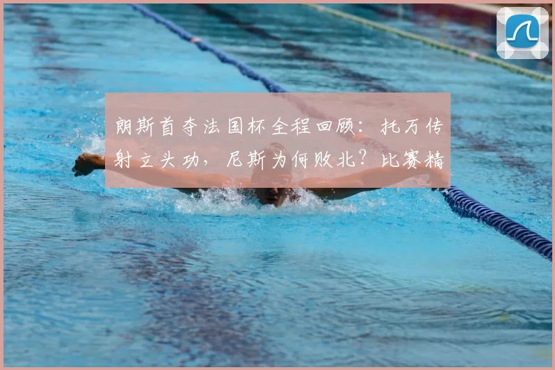 朗斯首夺法国杯全程回顾：托万传射立头功，尼斯为何败北？比赛精华解读